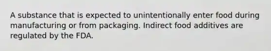 A substance that is expected to unintentionally enter food during manufacturing or from packaging. Indirect food additives are regulated by the FDA.