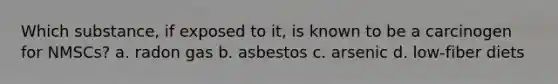 Which substance, if exposed to it, is known to be a carcinogen for NMSCs? a. radon gas b. asbestos c. arsenic d. low-fiber diets