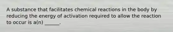 A substance that facilitates chemical reactions in the body by reducing the energy of activation required to allow the reaction to occur is a(n) ______.