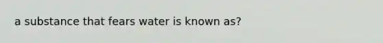 a substance that fears water is known as?