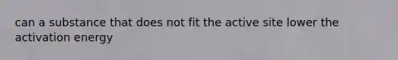 can a substance that does not fit the active site lower the activation energy