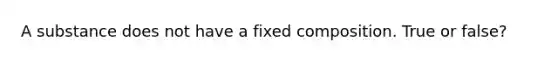 A substance does not have a fixed composition. True or false?