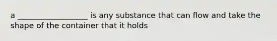 a __________________ is any substance that can flow and take the shape of the container that it holds