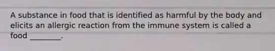 A substance in food that is identified as harmful by the body and elicits an allergic reaction from the immune system is called a food ________.