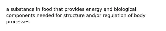 a substance in food that provides energy and biological components needed for structure and/or regulation of body processes