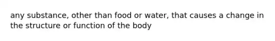 any substance, other than food or water, that causes a change in the structure or function of the body