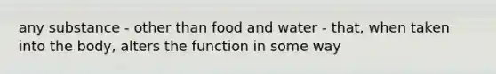 any substance - other than food and water - that, when taken into the body, alters the function in some way