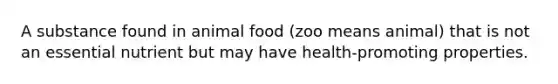 A substance found in animal food (zoo means animal) that is not an essential nutrient but may have health-promoting properties.