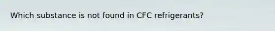 Which substance is not found in CFC refrigerants?