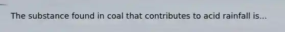 The substance found in coal that contributes to acid rainfall is...