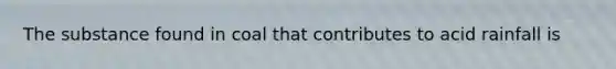 The substance found in coal that contributes to acid rainfall is