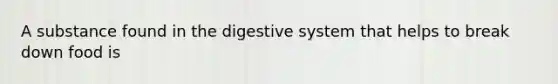 A substance found in the digestive system that helps to break down food is