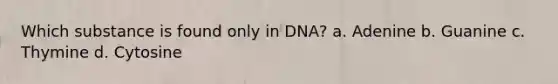 Which substance is found only in DNA? a. Adenine b. Guanine c. Thymine d. Cytosine