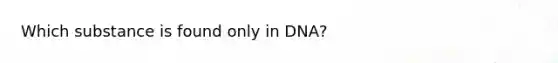 Which substance is found only in DNA?