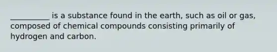 __________ is a substance found in the earth, such as oil or gas, composed of chemical compounds consisting primarily of hydrogen and carbon.