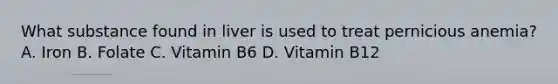 What substance found in liver is used to treat pernicious anemia? A. Iron B. Folate C. Vitamin B6 D. Vitamin B12