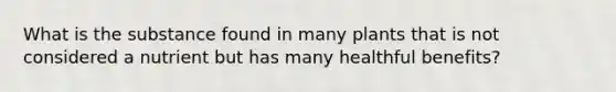 What is the substance found in many plants that is not considered a nutrient but has many healthful benefits?