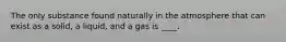 The only substance found naturally in the atmosphere that can exist as a solid, a liquid, and a gas is ____.