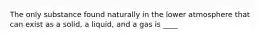 The only substance found naturally in the lower atmosphere that can exist as a solid, a liquid, and a gas is ____