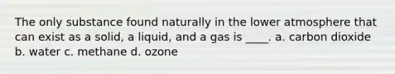 The only substance found naturally in the lower atmosphere that can exist as a solid, a liquid, and a gas is ____. a. carbon dioxide b. water c. methane d. ozone