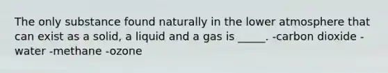 The only substance found naturally in the lower atmosphere that can exist as a solid, a liquid and a gas is _____. -carbon dioxide -water -methane -ozone