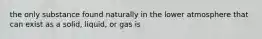 the only substance found naturally in the lower atmosphere that can exist as a solid, liquid, or gas is