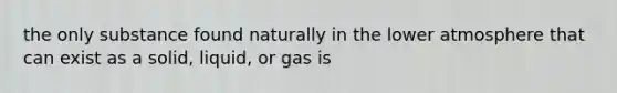 the only substance found naturally in the lower atmosphere that can exist as a solid, liquid, or gas is