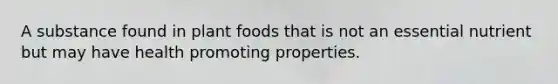 A substance found in plant foods that is not an essential nutrient but may have health promoting properties.