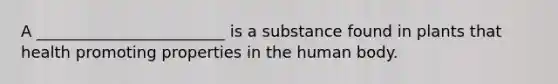 A ________________________ is a substance found in plants that health promoting properties in the human body.