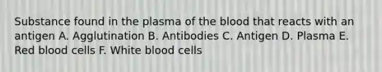 Substance found in the plasma of the blood that reacts with an antigen A. Agglutination B. Antibodies C. Antigen D. Plasma E. Red blood cells F. White blood cells