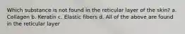 Which substance is not found in the reticular layer of the skin? a. Collagen b. Keratin c. Elastic fibers d. All of the above are found in the reticular layer