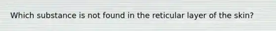 Which substance is not found in the reticular layer of the skin?