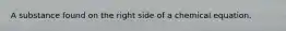 A substance found on the right side of a chemical equation.