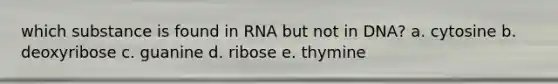 which substance is found in RNA but not in DNA? a. cytosine b. deoxyribose c. guanine d. ribose e. thymine