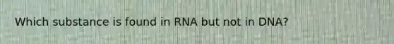 Which substance is found in RNA but not in DNA?