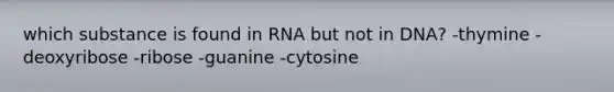 which substance is found in RNA but not in DNA? -thymine -deoxyribose -ribose -guanine -cytosine