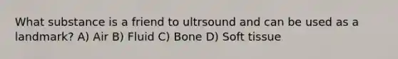 What substance is a friend to ultrsound and can be used as a landmark? A) Air B) Fluid C) Bone D) Soft tissue