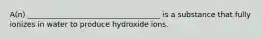 A(n) ____________________________________ is a substance that fully ionizes in water to produce hydroxide ions.