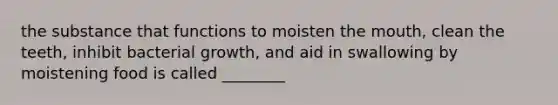 the substance that functions to moisten the mouth, clean the teeth, inhibit bacterial growth, and aid in swallowing by moistening food is called ________