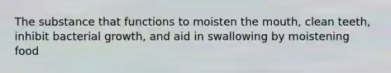 The substance that functions to moisten <a href='https://www.questionai.com/knowledge/krBoWYDU6j-the-mouth' class='anchor-knowledge'>the mouth</a>, clean teeth, inhibit bacterial growth, and aid in swallowing by moistening food