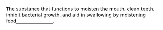 The substance that functions to moisten the mouth, clean teeth, inhibit bacterial growth, and aid in swallowing by moistening food________________.