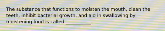 The substance that functions to moisten the mouth, clean the teeth, inhibit bacterial growth, and aid in swallowing by moistening food is called ___________.