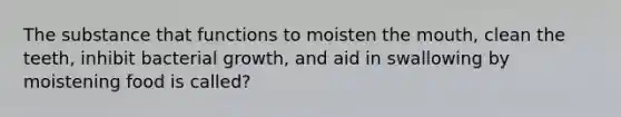 The substance that functions to moisten <a href='https://www.questionai.com/knowledge/krBoWYDU6j-the-mouth' class='anchor-knowledge'>the mouth</a>, clean the teeth, inhibit bacterial growth, and aid in swallowing by moistening food is called?