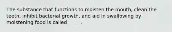 The substance that functions to moisten <a href='https://www.questionai.com/knowledge/krBoWYDU6j-the-mouth' class='anchor-knowledge'>the mouth</a>, clean the teeth, inhibit bacterial growth, and aid in swallowing by moistening food is called _____.