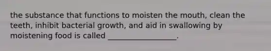 the substance that functions to moisten <a href='https://www.questionai.com/knowledge/krBoWYDU6j-the-mouth' class='anchor-knowledge'>the mouth</a>, clean the teeth, inhibit bacterial growth, and aid in swallowing by moistening food is called __________________.