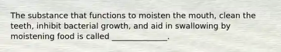 The substance that functions to moisten the mouth, clean the teeth, inhibit bacterial growth, and aid in swallowing by moistening food is called ______________.
