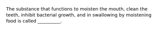 The substance that functions to moisten the mouth, clean the teeth, inhibit bacterial growth, and in swallowing by moistening food is called __________.