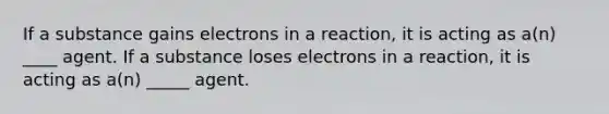 If a substance gains electrons in a reaction, it is acting as a(n) ____ agent. If a substance loses electrons in a reaction, it is acting as a(n) _____ agent.