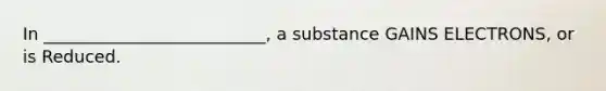 In __________________________, a substance GAINS ELECTRONS, or is Reduced.