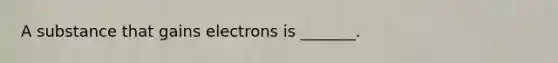 A substance that gains electrons is _______.